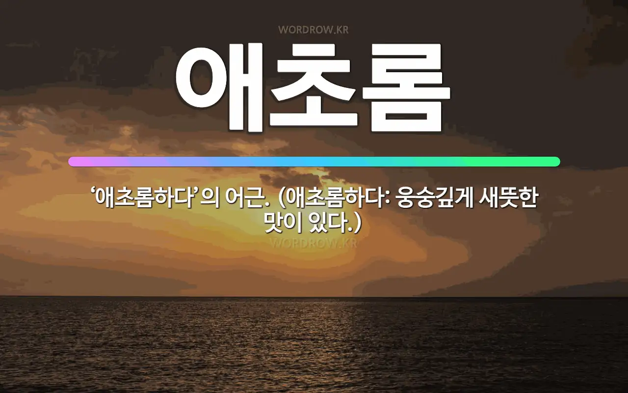 🌟애초롬: ‘애초롬하다’의 어근. (애초롬하다: 웅숭깊게 새뜻한 맛이 있다.) - 표준국어대사전