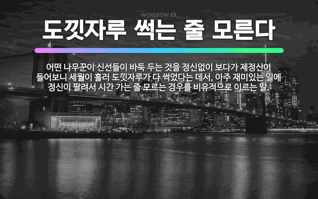 도낏자루 썩는 줄 모른다 : 어떤 나무꾼이 신선들이 바둑 두는 것을 정신없이 보다가 제정신이 들어보니 세월이 흘러 도낏자루가 다 썩었다는 데서, 아주 재미있는 일에 정신이 …